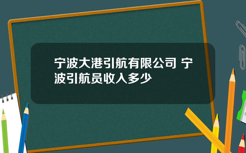 宁波大港引航有限公司 宁波引航员收入多少